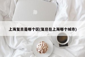 上海复旦是哪个区(复旦在上海哪个城市)