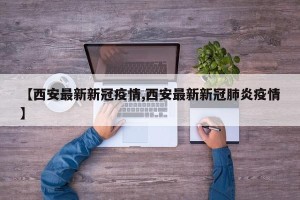 【西安最新新冠疫情,西安最新新冠肺炎疫情】