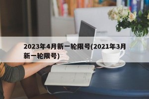 2023年4月新一轮限号(2021年3月新一轮限号)