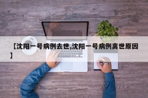 【沈阳一号病例去世,沈阳一号病例离世原因】