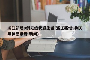 浙江新增9例无症状感染者(浙江新增9例无症状感染者 新闻)