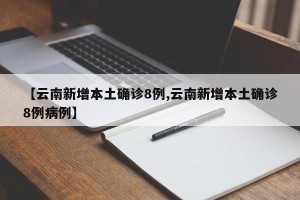 【云南新增本土确诊8例,云南新增本土确诊8例病例】