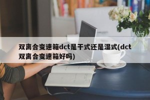 双离合变速箱dct是干式还是湿式(dct双离合变速箱好吗)