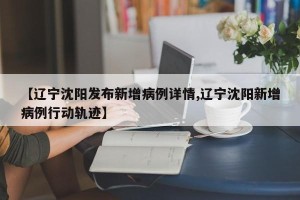【辽宁沈阳发布新增病例详情,辽宁沈阳新增病例行动轨迹】