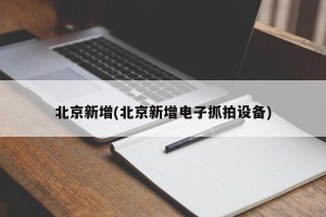 北京新增(北京新增电子抓拍设备)