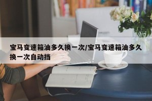 宝马变速箱油多久换一次/宝马变速箱油多久换一次自动挡