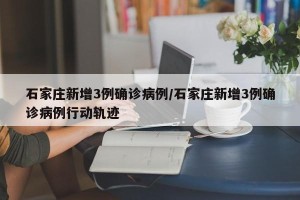 石家庄新增3例确诊病例/石家庄新增3例确诊病例行动轨迹