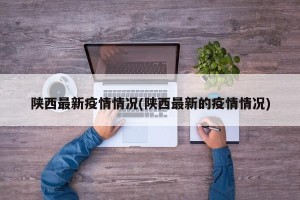 陕西最新疫情情况(陕西最新的疫情情况)
