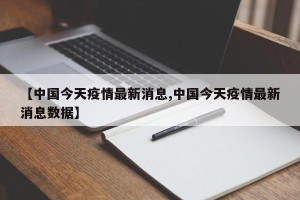 【中国今天疫情最新消息,中国今天疫情最新消息数据】