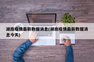 湖南疫情最新数据消息(湖南疫情最新数据消息今天)