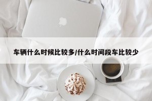 车辆什么时候比较多/什么时间段车比较少