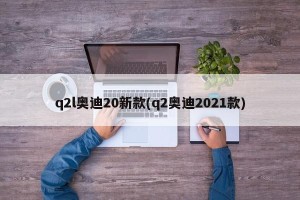 q2l奥迪20新款(q2奥迪2021款)
