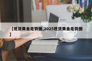 【现货黄金走势图,2025现货黄金走势图】