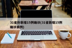31省份新增15例确诊(31省新增15例确诊病例)
