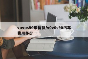 vovos90车价位/v0v0s90汽车费用多少