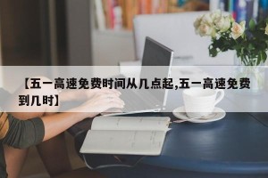 【五一高速免费时间从几点起,五一高速免费到几时】