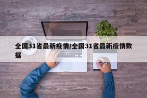 全国31省最新疫情/全国31省最新疫情数据