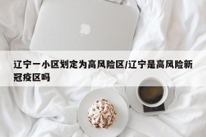 辽宁一小区划定为高风险区/辽宁是高风险新冠疫区吗
