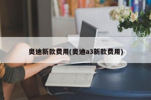 奥迪新款费用(奥迪a3新款费用)
