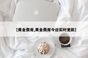 【黄金费用,黄金费用今日实时更新】