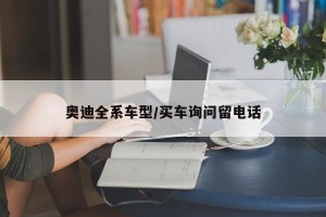 奥迪全系车型/买车询问留电话