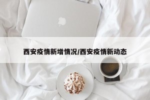 西安疫情新增情况/西安疫情新动态