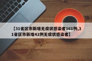 【31省区市新增无症状感染者161例,31省区市新增42例无症状感染者】