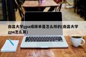 南昌大学gpa成绩单是怎么样的(南昌大学gpa怎么算)