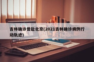 吉林确诊曾赴北京(2021吉林确诊病例行动轨迹)