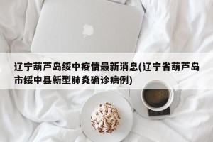 辽宁葫芦岛绥中疫情最新消息(辽宁省葫芦岛市绥中县新型肺炎确诊病例)