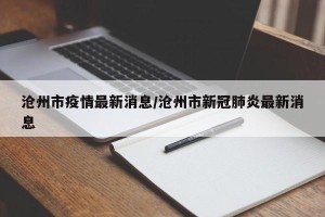 沧州市疫情最新消息/沧州市新冠肺炎最新消息