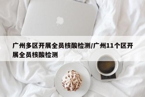 广州多区开展全员核酸检测/广州11个区开展全员核酸检测