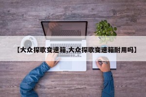 【大众探歌变速箱,大众探歌变速箱耐用吗】