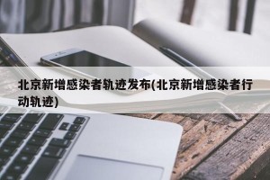 北京新增感染者轨迹发布(北京新增感染者行动轨迹)