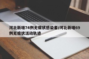 河北新增74例无症状感染者/河北新增69例无症状活动轨迹