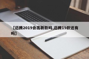 【迈腾2019会出新款吗,迈腾19款还有吗】