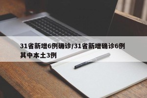 31省新增6例确诊/31省新增确诊6例 其中本土3例