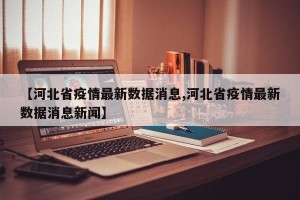 【河北省疫情最新数据消息,河北省疫情最新数据消息新闻】