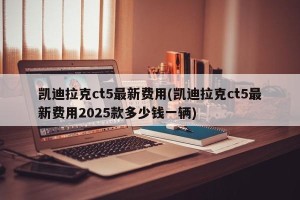 凯迪拉克ct5最新费用(凯迪拉克ct5最新费用2025款多少钱一辆)
