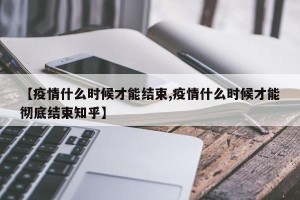 【疫情什么时候才能结束,疫情什么时候才能彻底结束知乎】