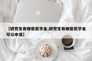 【研究生有哪些奖学金,研究生有哪些奖学金可以申请】