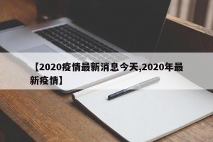 【2020疫情最新消息今天,2020年最新疫情】