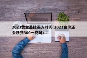 2023黄金最佳买入时间(2023金价还会跌到300一克吗)
