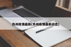 苏州疫情最新(苏州疫情最新动态)