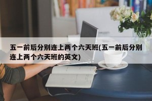 五一前后分别连上两个六天班(五一前后分别连上两个六天班的英文)