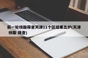 新一轮核酸筛查天津11个区结果出炉(天津 核酸 筛查)