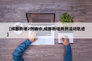 【成都新增2例确诊,成都新增两例活动轨迹】